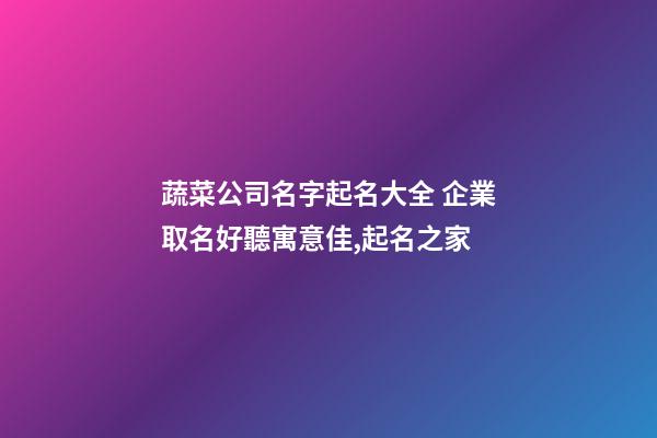 蔬菜公司名字起名大全 企業取名好聽寓意佳,起名之家-第1張-公司起名-玄機派